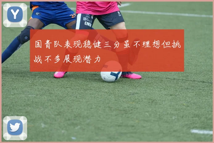 国青队表现稳健三分虽不理想但挑战不多展现潜力