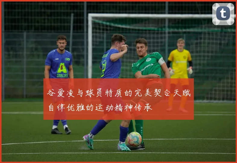 谷爱凌与球员特质的完美契合天赋自律优雅的运动精神传承