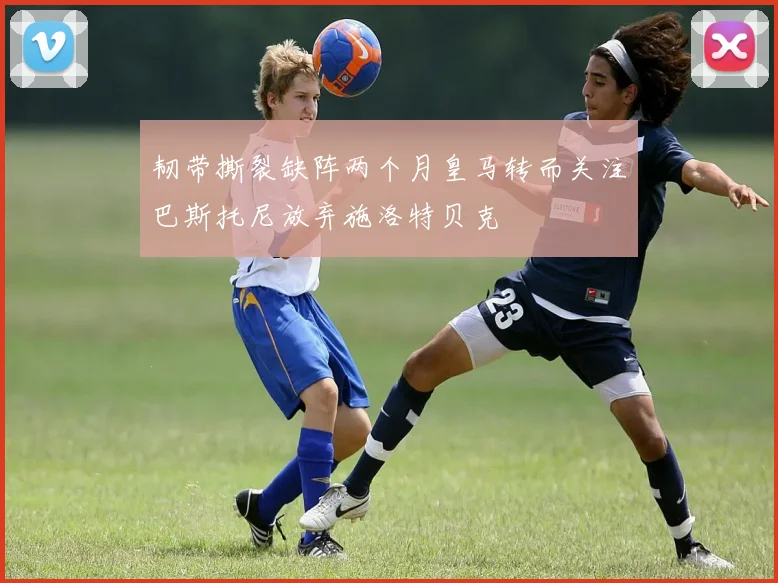 韧带撕裂缺阵两个月皇马转而关注巴斯托尼放弃施洛特贝克
