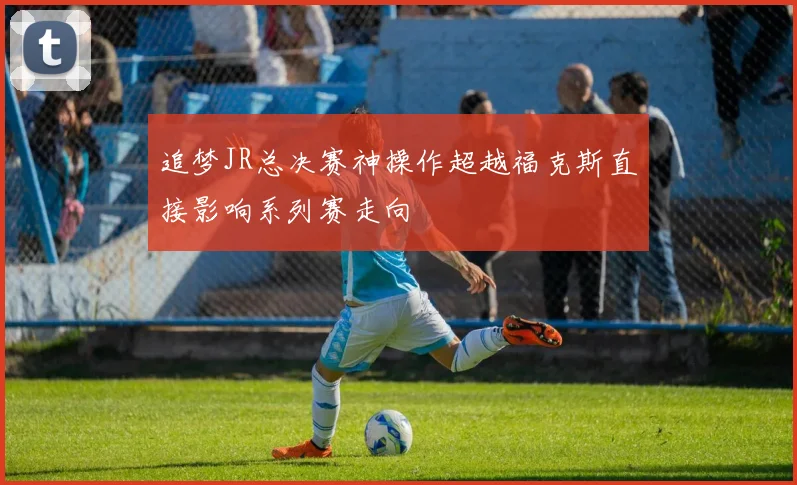 追梦JR总决赛神操作超越福克斯直接影响系列赛走向