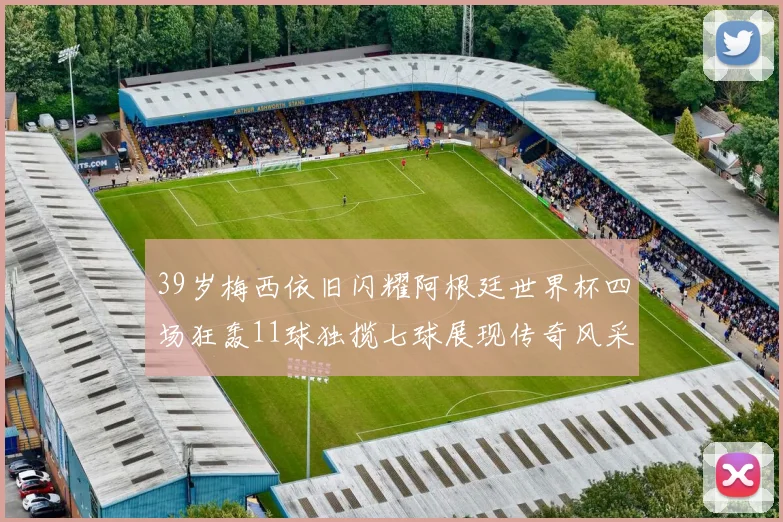 39岁梅西依旧闪耀阿根廷世界杯四场狂轰11球独揽七球展现传奇风采