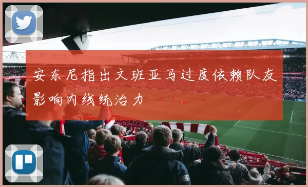 安东尼指出文班亚马过度依赖队友影响内线统治力