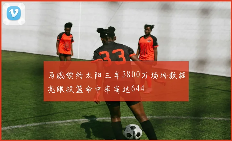 马威续约太阳三年3800万场均数据亮眼投篮命中率高达644