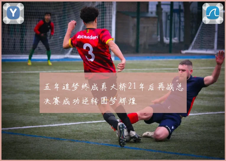 五年追梦终成真大桥21年后再战总决赛成功逆转圆梦辉煌