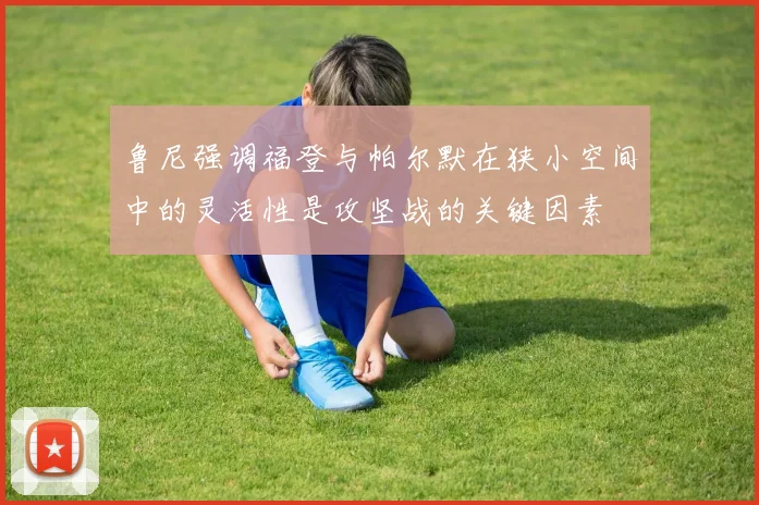 鲁尼强调福登与帕尔默在狭小空间中的灵活性是攻坚战的关键因素